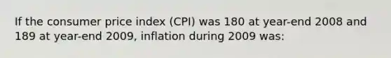 If the consumer price index (CPI) was 180 at year-end 2008 and 189 at year-end 2009, inflation during 2009 was: