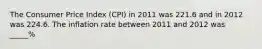 The Consumer Price Index (CPI) in 2011 was 221.6 and in 2012 was 224.6. The inflation rate between 2011 and 2012 was _____%