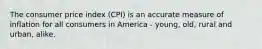 The consumer price index (CPI) is an accurate measure of inflation for all consumers in America - young, old, rural and urban, alike.