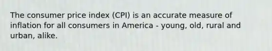 The consumer price index (CPI) is an accurate measure of inflation for all consumers in America - young, old, rural and urban, alike.