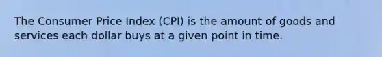 The Consumer Price Index (CPI) is the amount of goods and services each dollar buys at a given point in time.