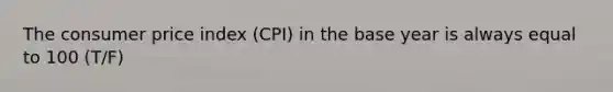 The consumer price index (CPI) in the base year is always equal to 100 (T/F)