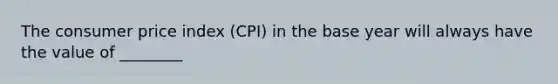 The consumer price index (CPI) in the base year will always have the value of ________