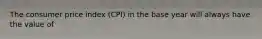 The consumer price index (CPI) in the base year will always have the value of