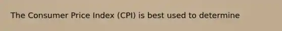 The Consumer Price Index (CPI) is best used to determine