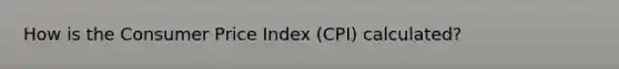 How is the Consumer Price Index (CPI) calculated?