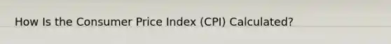 How Is the Consumer Price Index (CPI) Calculated?