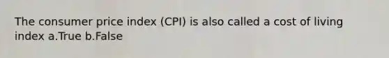 The consumer price index (CPI) is also called a cost of living index a.True b.False