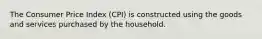 The Consumer Price Index (CPI) is constructed using the goods and services purchased by the household.