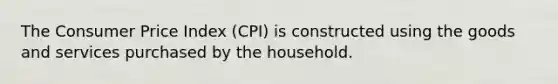 The Consumer Price Index (CPI) is constructed using the goods and services purchased by the household.