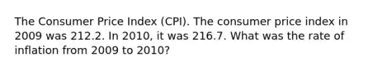 The Consumer Price Index (CPI). The consumer price index in 2009 was 212.2. In 2010, it was 216.7. What was the rate of inflation from 2009 to 2010?