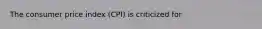 The consumer price index (CPI) is criticized for