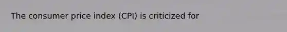 The consumer price index (CPI) is criticized for