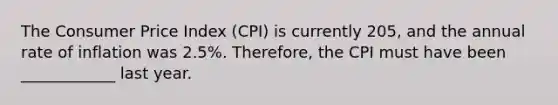 The Consumer Price Index (CPI) is currently 205, and the annual rate of inflation was 2.5%. Therefore, the CPI must have been ____________ last year.