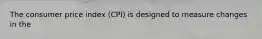 The consumer price index (CPI) is designed to measure changes in the