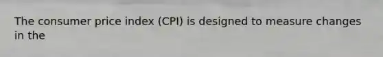 The consumer price index (CPI) is designed to measure changes in the