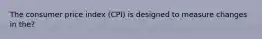 The consumer price index (CPI) is designed to measure changes in the?