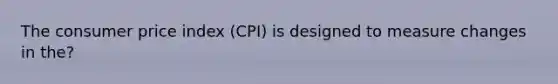 The consumer price index (CPI) is designed to measure changes in the?