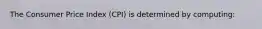 The Consumer Price Index (CPI) is determined by computing: