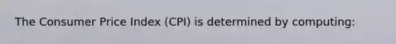 The Consumer Price Index (CPI) is determined by computing: