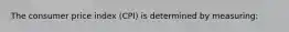 The consumer price index (CPI) is determined by measuring: