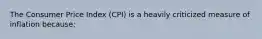 The Consumer Price Index (CPI) is a heavily criticized measure of inflation because: