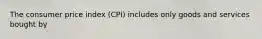 The consumer price index (CPI) includes only goods and services bought by