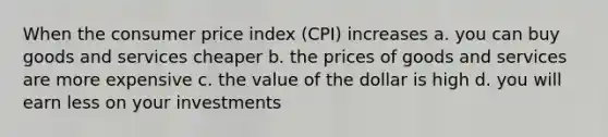 When the consumer price index (CPI) increases a. you can buy goods and services cheaper b. the prices of goods and services are more expensive c. the value of the dollar is high d. you will earn less on your investments