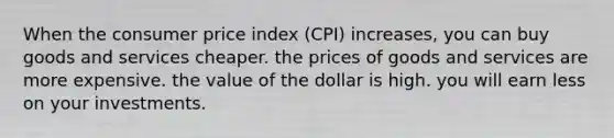 When the consumer price index (CPI) increases, you can buy goods and services cheaper. the prices of goods and services are more expensive. the value of the dollar is high. you will earn less on your investments.