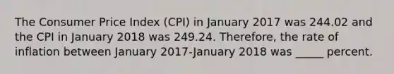 The Consumer Price Index (CPI) in January 2017 was 244.02 and the CPI in January 2018 was 249.24. Therefore, the rate of inflation between January 2017-January 2018 was _____ percent.