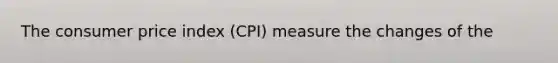 The consumer price index (CPI) measure the changes of the