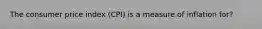 The consumer price index (CPI) is a measure of inflation for?