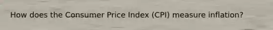 How does the Consumer Price Index (CPI) measure inflation?