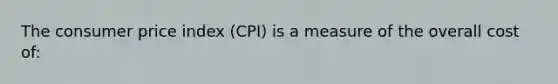 The consumer price index (CPI) is a measure of the overall cost of: