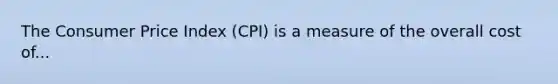 The Consumer Price Index (CPI) is a measure of the overall cost of...