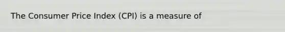 The Consumer Price Index (CPI) is a measure of