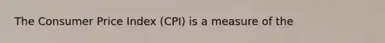 The Consumer Price Index (CPI) is a measure of the