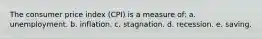 The consumer price index (CPI) is a measure of: a. unemployment. b. inflation. c. stagnation. d. recession. e. saving.