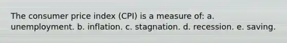 The consumer price index (CPI) is a measure of: a. unemployment. b. inflation. c. stagnation. d. recession. e. saving.