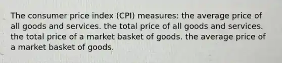 The consumer price index (CPI) measures: the average price of all goods and services. the total price of all goods and services. the total price of a market basket of goods. the average price of a market basket of goods.