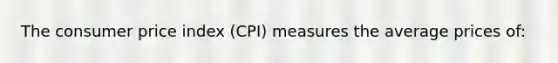 The consumer price index (CPI) measures the average prices of: