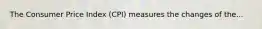 The Consumer Price Index (CPI) measures the changes of the...