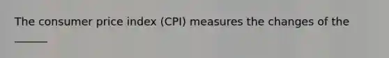 The consumer price index (CPI) measures the changes of the ______