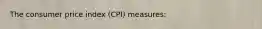 The consumer price index (CPI) measures: