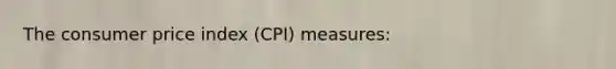 The consumer price index (CPI) measures: