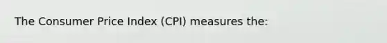 The Consumer Price Index (CPI) measures the: