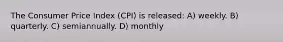 The Consumer Price Index (CPI) is released: A) weekly. B) quarterly. C) semiannually. D) monthly