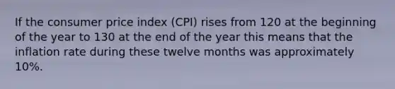 If the consumer price index (CPI) rises from 120 at the beginning of the year to 130 at the end of the year this means that the inflation rate during these twelve months was approximately 10%.