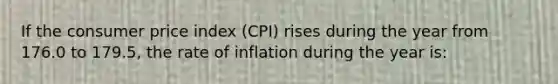 If the consumer price index (CPI) rises during the year from 176.0 to 179.5, the rate of inflation during the year is: