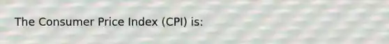 The Consumer Price Index (CPI) is: